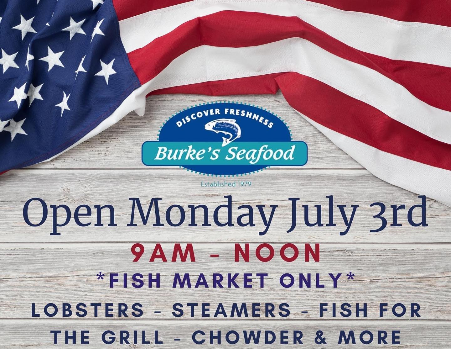 As you make your plans for the upcoming Holiday Weekend, please note that we will be  Open MONDAY July 3rd from 9am - Noon. Fish market only ~ no cooked food.Whether you're celebrating Saturday, Sunday, Monday or Tuesday, anything you buy at Burke's will be nice and FRESH (including live Lobsters). Ordering ahead is recommendedWeekend Hours:
Saturday July 1 9am - 3pm
Sunday July 2 Closed
Monday July 3 9am - Non
Tuesday July 4 Closed